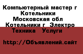 Компьютерный мастер г.Котельники - Московская обл., Котельники г. Электро-Техника » Услуги   